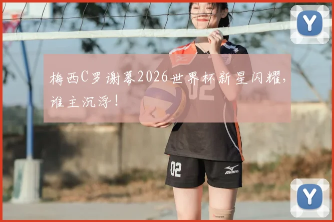 梅西C罗谢幕2026世界杯新星闪耀，谁主沉浮！